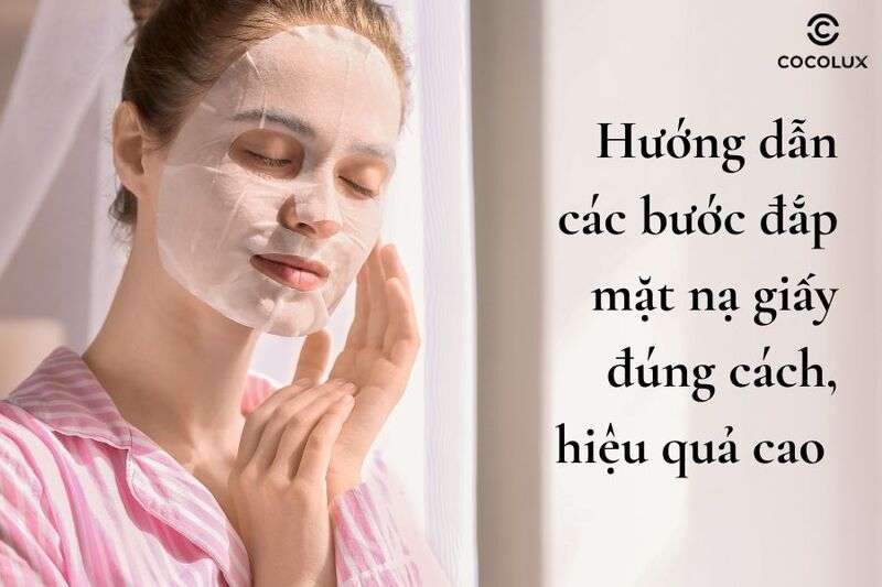 Hướng dẫn các bước đắp mặt nạ giấy đúng cách, hiệu quả cao
