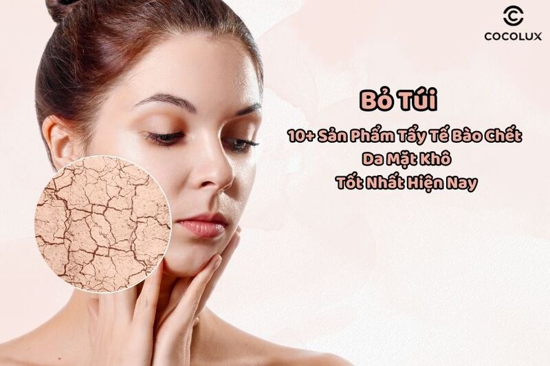 Bỏ túi 10+ Sản Phẩm Tẩy Tế Bào Chết Da Mặt Khô Tốt Nhất Hiện Nay