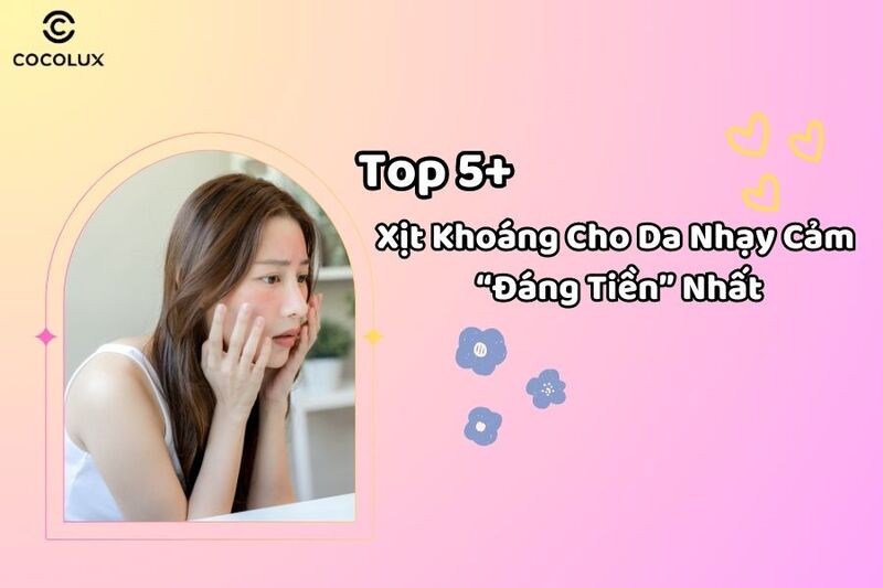 Top 5+ Xịt Khoáng Cho Da Nhạy Cảm “Đáng Tiền” Nhất