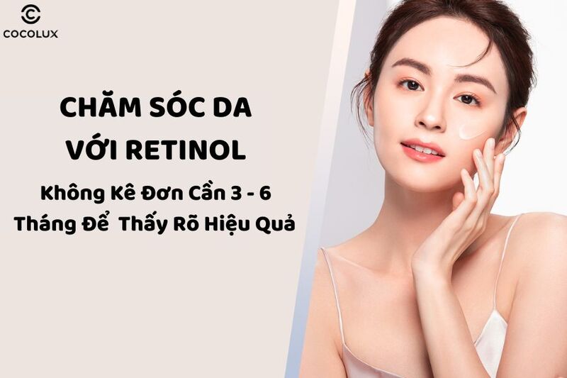 Chăm sóc da với retinol không kê đơn cần 3 - 6 tháng để thành phần này thẩm thấu sâu và thấy rõ hiệu quả 