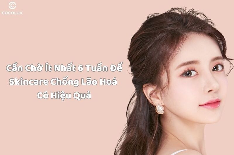 Bạn cần chờ ít nhất 6 tuần để skincare chống lão hoá thấy được sự thay đổi