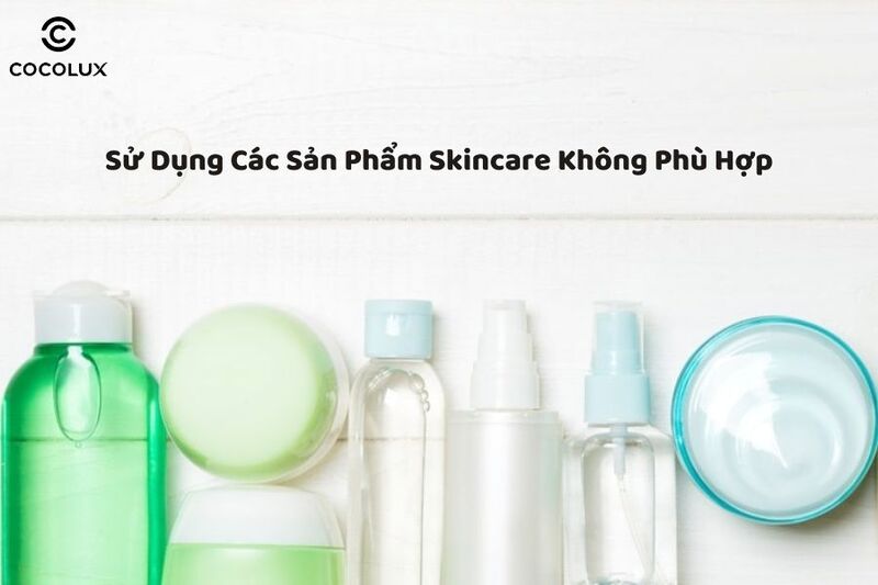 Sử dụng các sản phẩm skincare không phù hợp