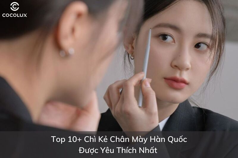 Top 10+ Chì Kẻ Chân Mày Hàn Quốc Được Yêu Thích Nhất 