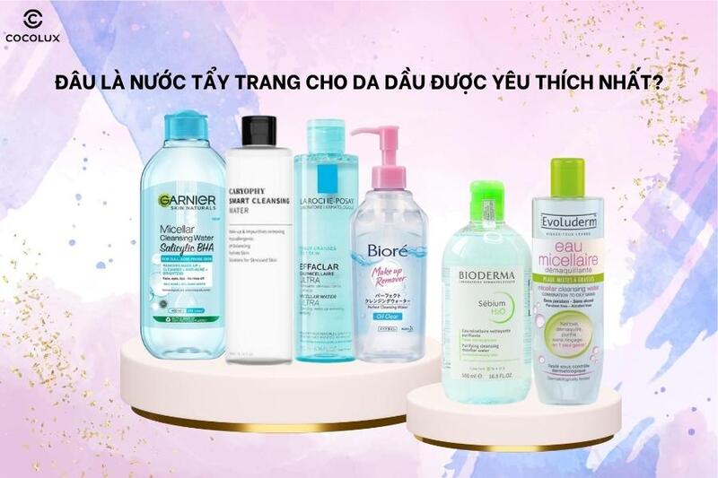 Top 10 nước tẩy trang cho da dầu được yêu thích nhất hiện nay