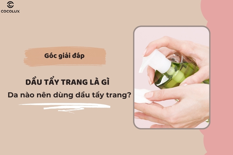 Dầu tẩy trang là gì? Da nào nên dùng dầu tẩy trang?