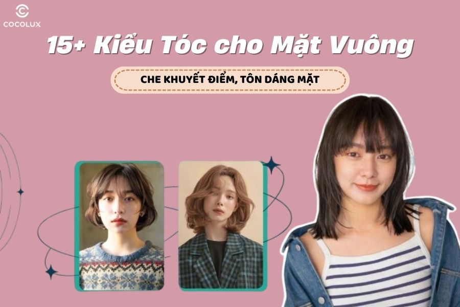 15+ kiểu tóc cho mặt vuông giúp che khuyết điểm, tôn dáng mặt đẹp nhất