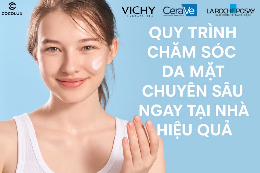 Quy trình chăm sóc da mặt chuyên sâu ngay tại nhà hiệu quả với các sản phẩm của La Roche-Posay, CeraVe, Vichy