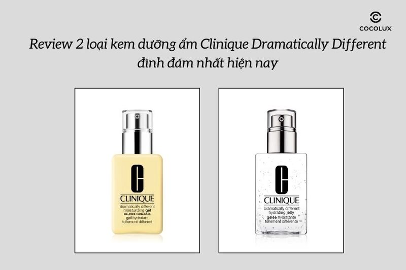 Review 2 loại kem dưỡng ẩm Clinique Dramatically Different đình đám nhất hiện nay