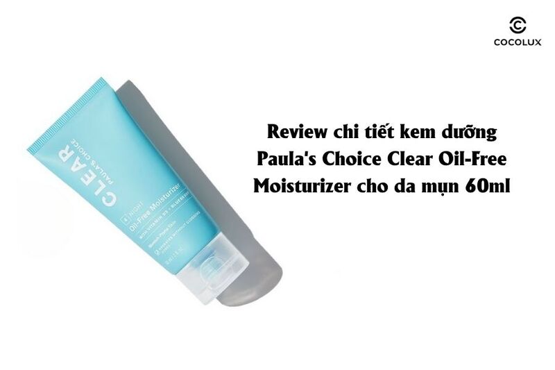 Review chi tiết kem dưỡng Paula's Choice Clear Oil-Free Moisturizer cho da mụn 60ml