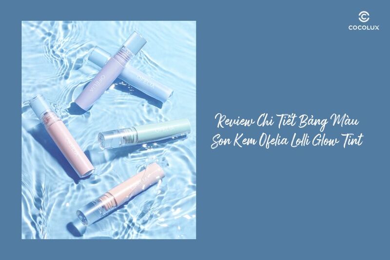 Review Chi Tiết Bảng Màu Son Kem Ofelia Lolli Glow Tint