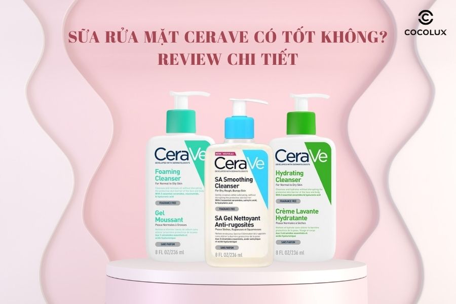 Sữa rửa mặt Cerave có t&ocirc;́t kh&ocirc;ng? Review chi ti&ecirc;́t