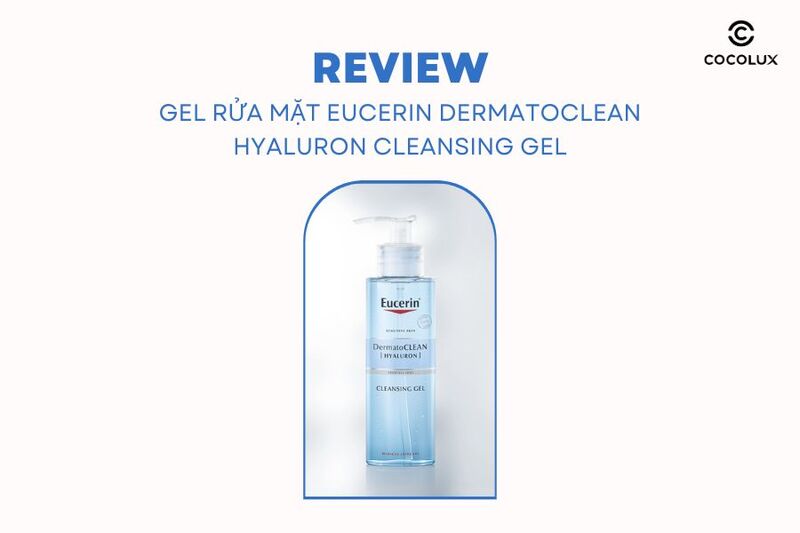Review Từ A Đến Z Gel Rửa Mặt Eucerin DermatoCLEAN Hyaluron Cleansing Gel