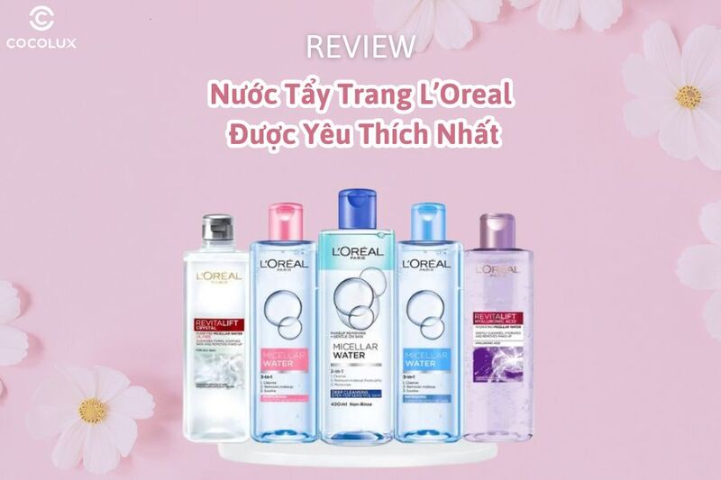 Review Top 6 nước tẩy trang Loreal được yêu thích nhất hiện nay