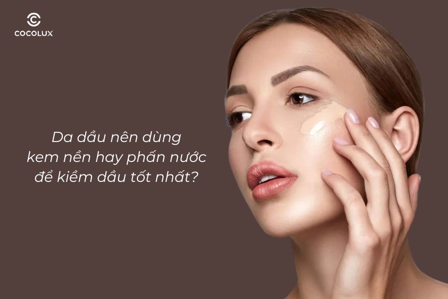 [Giải Đáp] Da Dầu Nên Dùng Kem Nền Hay Phấn Nước Để Kiềm Dầu Tốt Nhất