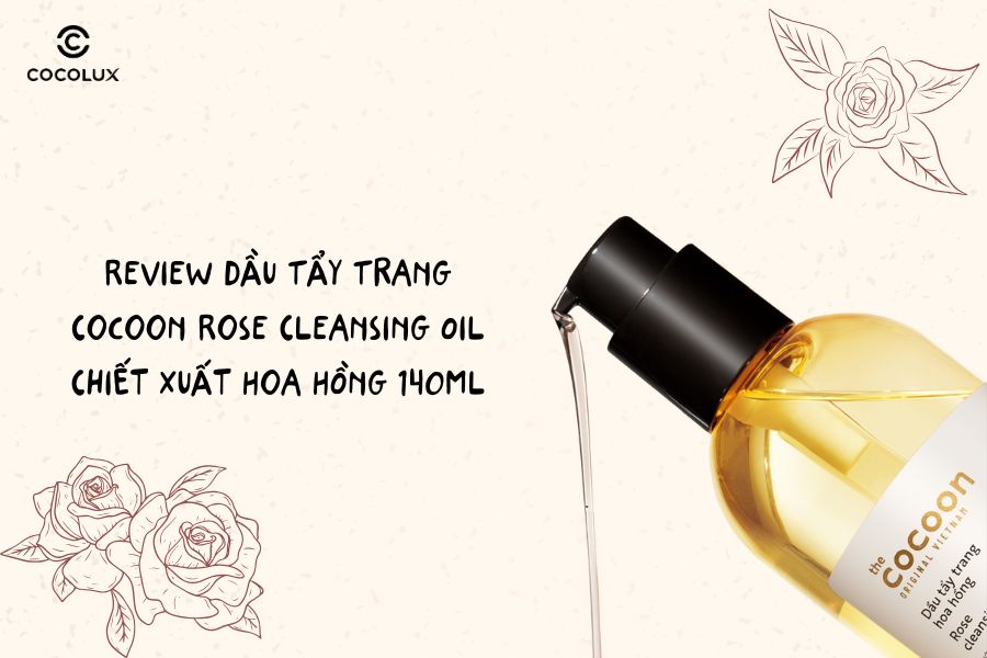 Review Dầu Tẩy Trang Cocoon Rose Cleansing Oil Chiết Xuất Hoa Hồng 140ml