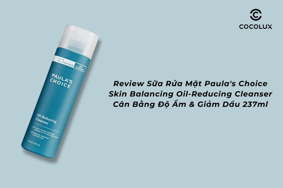 Review Sữa Rửa Mặt Paula's Choice Skin Balancing Oil-Reducing Cleanser C&acirc;n Bằng Độ Ẩm & Giảm Dầu 237ml