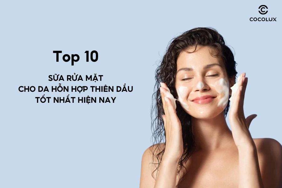 Top 10 sữa rửa mặt cho da hỗn hợp thiên dầu tốt nhất hiện nay