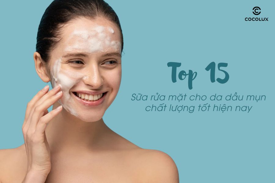 Top 15 sữa rửa mặt cho da dầu mụn chất lượng tốt hiện nay