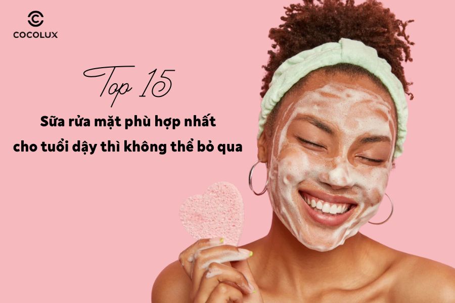 Top 15 sữa rửa mặt ph&ugrave; hợp nhất cho tuổi dậy th&igrave; kh&ocirc;ng thể bỏ qua