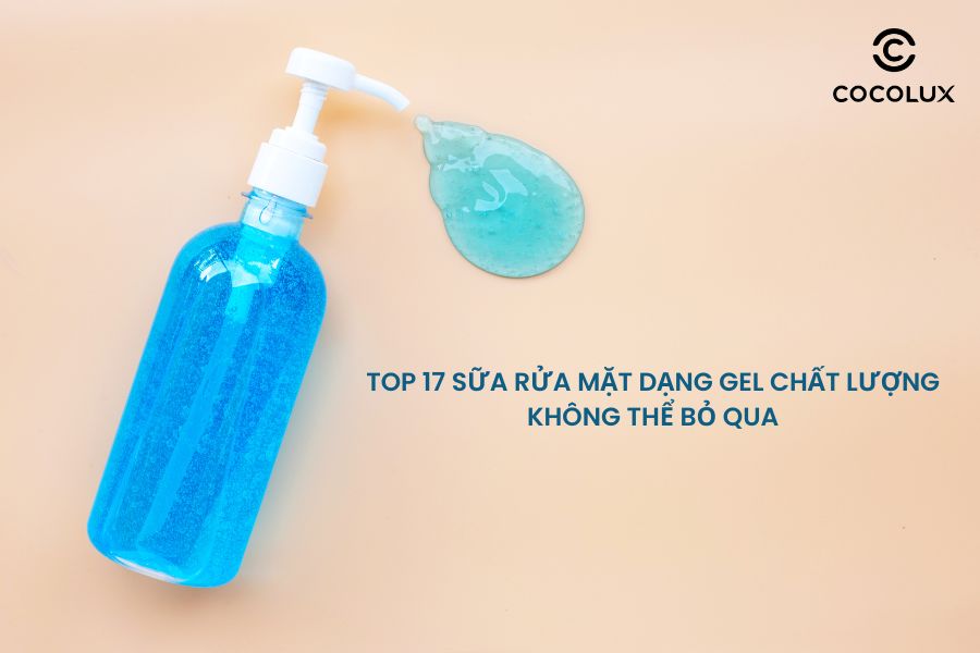 Top 17 sữa rửa mặt dạng gel chất lượng kh&ocirc;ng thể bỏ qua