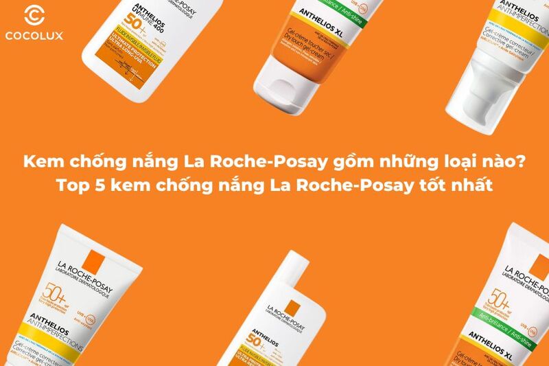 Kem chống nắng La Roche-Posay g&ocirc;̀m những loại nào? Top 5 kem ch&ocirc;́ng nắng La Roche-Posay t&ocirc;́t nh&acirc;́t