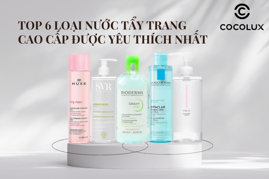 TOP 6 Loại Nước Tẩy Trang Cao Cấp Được Y&ecirc;u Th&iacute;ch Nhất 2025